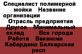 Специалист полимерной мойки › Название организации ­ Fast and Shine › Отрасль предприятия ­ Другое › Минимальный оклад ­ 1 - Все города Работа » Вакансии   . Кабардино-Балкарская респ.